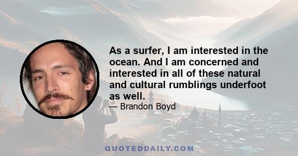 As a surfer, I am interested in the ocean. And I am concerned and interested in all of these natural and cultural rumblings underfoot as well.