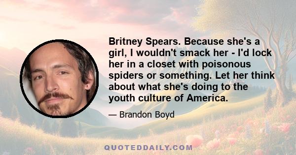 Britney Spears. Because she's a girl, I wouldn't smack her - I'd lock her in a closet with poisonous spiders or something. Let her think about what she's doing to the youth culture of America.