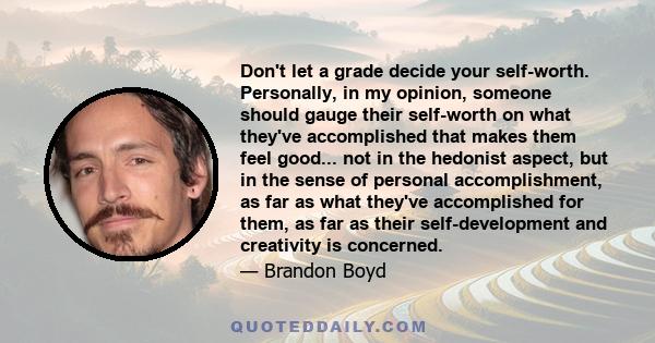 Don't let a grade decide your self-worth. Personally, in my opinion, someone should gauge their self-worth on what they've accomplished that makes them feel good... not in the hedonist aspect, but in the sense of