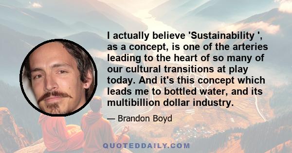 I actually believe 'Sustainability ', as a concept, is one of the arteries leading to the heart of so many of our cultural transitions at play today. And it's this concept which leads me to bottled water, and its