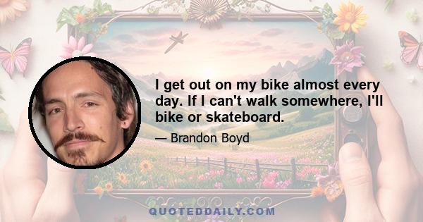 I get out on my bike almost every day. If I can't walk somewhere, I'll bike or skateboard.