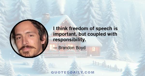 I think freedom of speech is important, but coupled with responsibility.