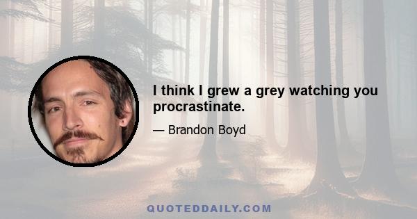 I think I grew a grey watching you procrastinate.