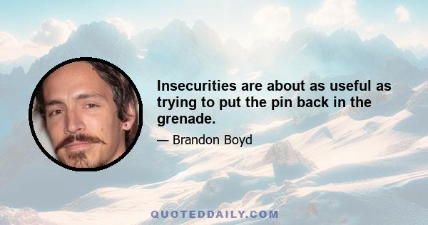 Insecurities are about as useful as trying to put the pin back in the grenade.