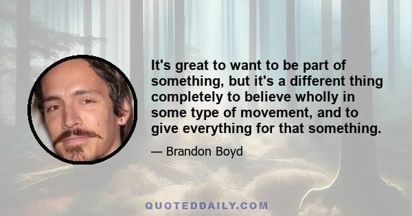 It's great to want to be part of something, but it's a different thing completely to believe wholly in some type of movement, and to give everything for that something.