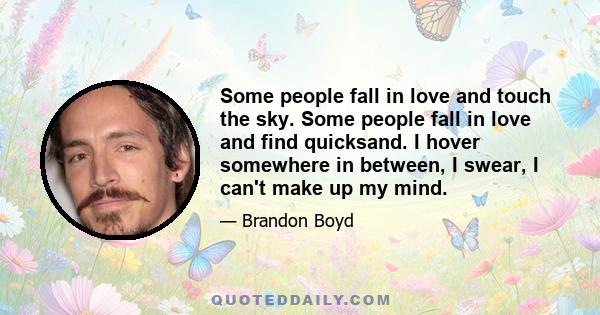 Some people fall in love and touch the sky. Some people fall in love and find quicksand. I hover somewhere in between, I swear, I can't make up my mind.