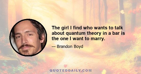 The girl I find who wants to talk about quantum theory in a bar is the one I want to marry.