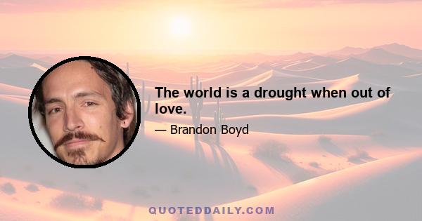 The world is a drought when out of love.