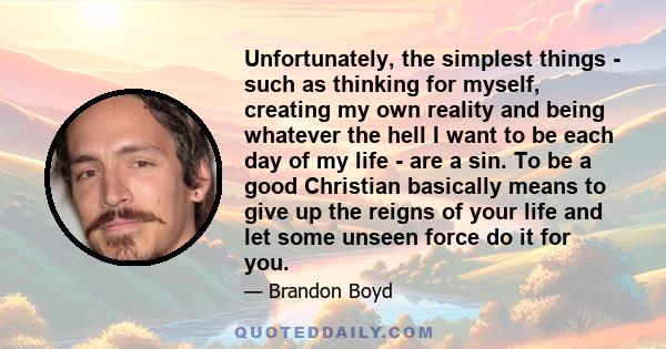 Unfortunately, the simplest things - such as thinking for myself, creating my own reality and being whatever the hell I want to be each day of my life - are a sin. To be a good Christian basically means to give up the