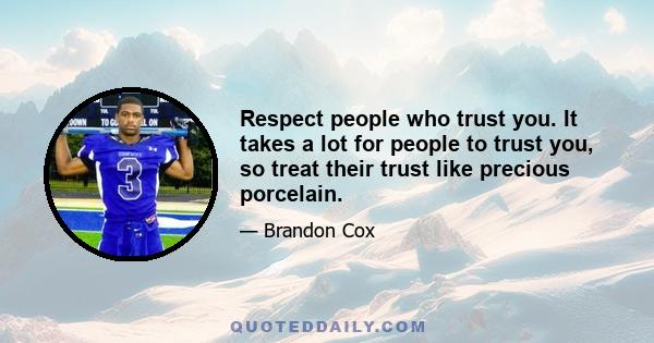 Respect people who trust you. It takes a lot for people to trust you, so treat their trust like precious porcelain.