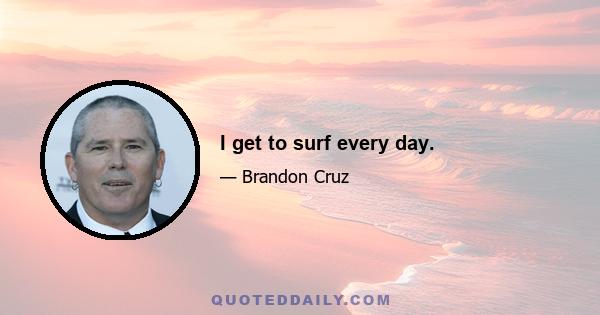 I get to surf every day.