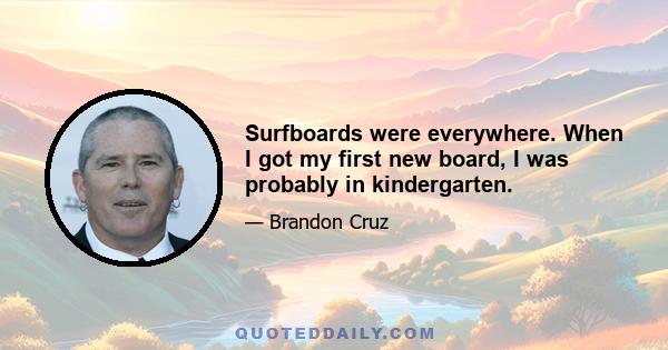 Surfboards were everywhere. When I got my first new board, I was probably in kindergarten.