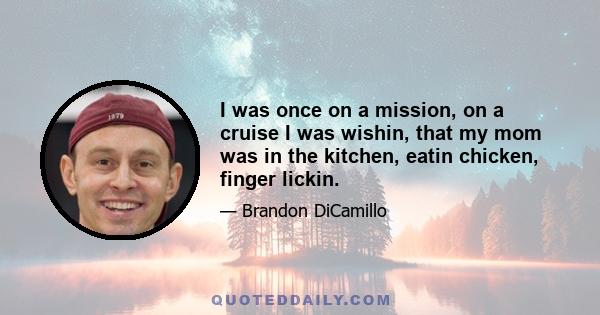 I was once on a mission, on a cruise I was wishin, that my mom was in the kitchen, eatin chicken, finger lickin.