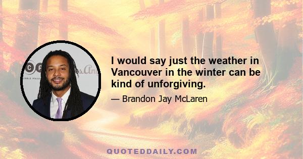 I would say just the weather in Vancouver in the winter can be kind of unforgiving.