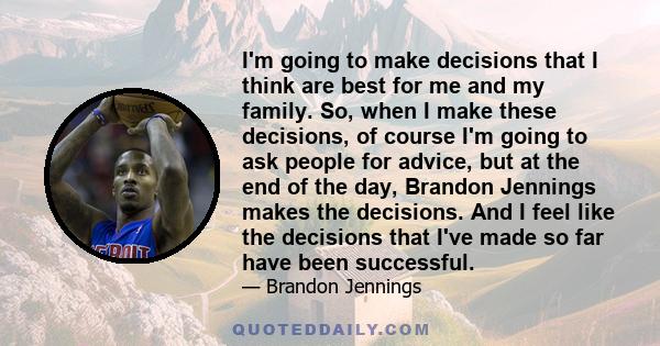 I'm going to make decisions that I think are best for me and my family. So, when I make these decisions, of course I'm going to ask people for advice, but at the end of the day, Brandon Jennings makes the decisions. And 