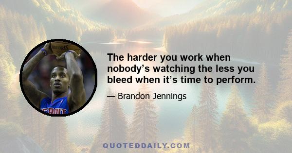 The harder you work when nobody’s watching the less you bleed when it’s time to perform.