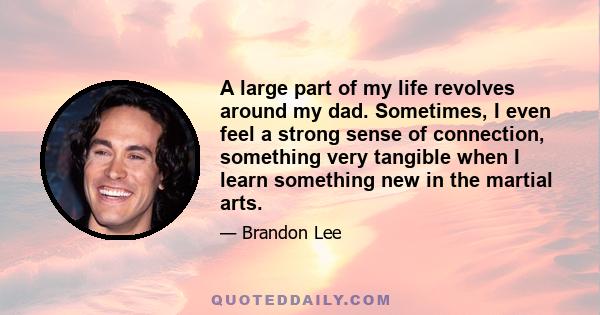 A large part of my life revolves around my dad. Sometimes, I even feel a strong sense of connection, something very tangible when I learn something new in the martial arts.