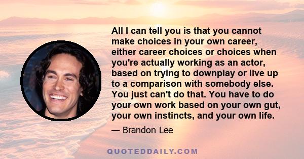 All I can tell you is that you cannot make choices in your own career, either career choices or choices when you're actually working as an actor, based on trying to downplay or live up to a comparison with somebody