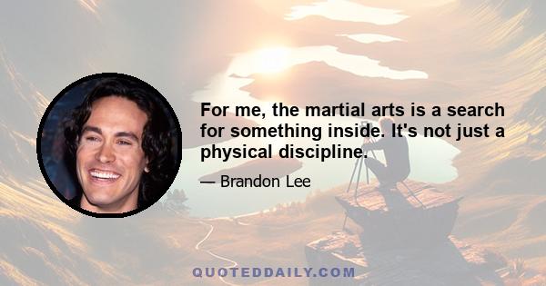 For me, the martial arts is a search for something inside. It's not just a physical discipline.