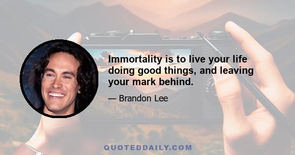 Immortality is to live your life doing good things, and leaving your mark behind.