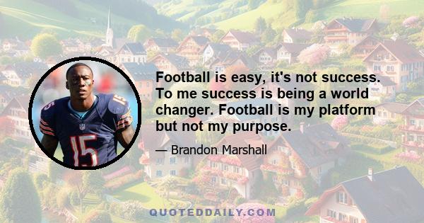 Football is easy, it's not success. To me success is being a world changer. Football is my platform but not my purpose.