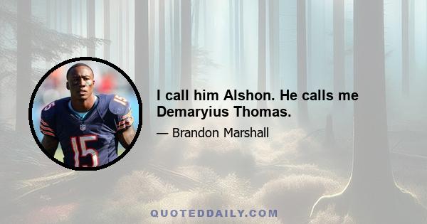 I call him Alshon. He calls me Demaryius Thomas.