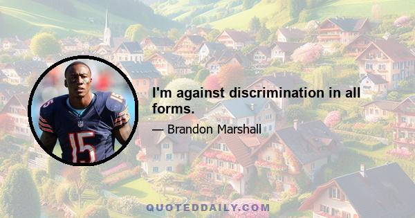 I'm against discrimination in all forms.