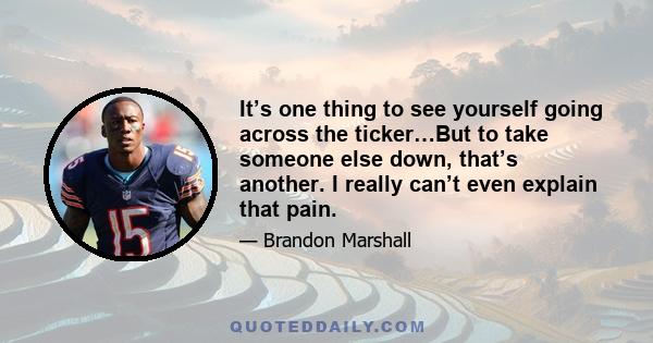 It’s one thing to see yourself going across the ticker…But to take someone else down, that’s another. I really can’t even explain that pain.