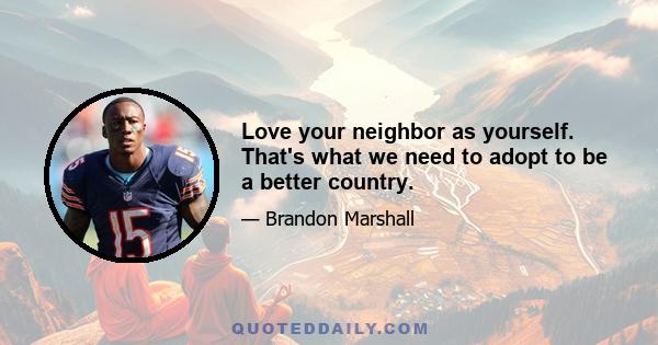 Love your neighbor as yourself. That's what we need to adopt to be a better country.