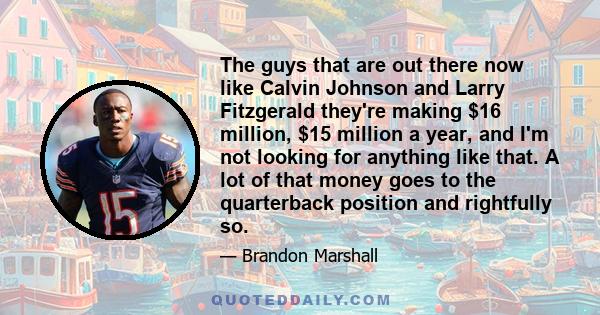 The guys that are out there now like Calvin Johnson and Larry Fitzgerald they're making $16 million, $15 million a year, and I'm not looking for anything like that. A lot of that money goes to the quarterback position