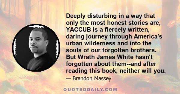 Deeply disturbing in a way that only the most honest stories are, YACCUB is a fiercely written, daring journey through America's urban wilderness and into the souls of our forgotten brothers. But Wrath James White