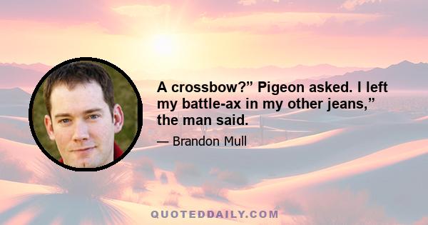 A crossbow?” Pigeon asked. I left my battle-ax in my other jeans,” the man said.