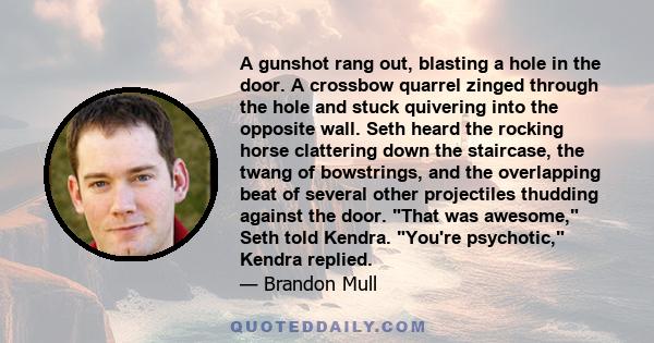 A gunshot rang out, blasting a hole in the door. A crossbow quarrel zinged through the hole and stuck quivering into the opposite wall. Seth heard the rocking horse clattering down the staircase, the twang of