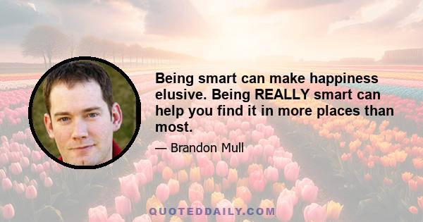 Being smart can make happiness elusive. Being REALLY smart can help you find it in more places than most.