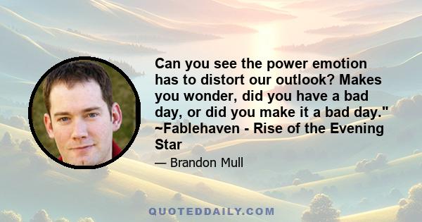 Can you see the power emotion has to distort our outlook? Makes you wonder, did you have a bad day, or did you make it a bad day. ~Fablehaven - Rise of the Evening Star