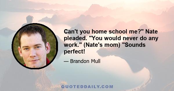 Can't you home school me? Nate pleaded. You would never do any work. (Nate's mom) Sounds perfect!