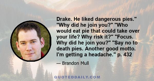 Drake. He liked dangerous pies. Why did he join you? Who would eat pie that could take over your life? Why risk it? Focus. Why did he join you? Say no to death pies. Another good motto. I'm getting a headache. p. 432