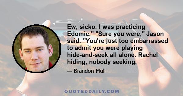 Ew, sicko. I was practicing Edomic. Sure you were, Jason said. You're just too embarrassed to admit you were playing hide-and-seek all alone. Rachel hiding, nobody seeking.