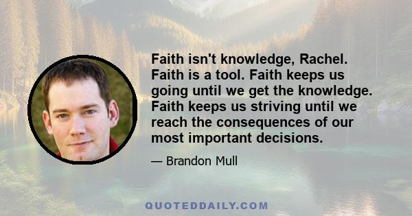 Faith isn't knowledge, Rachel. Faith is a tool. Faith keeps us going until we get the knowledge. Faith keeps us striving until we reach the consequences of our most important decisions.