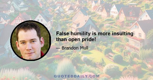 False humility is more insulting than open pride!