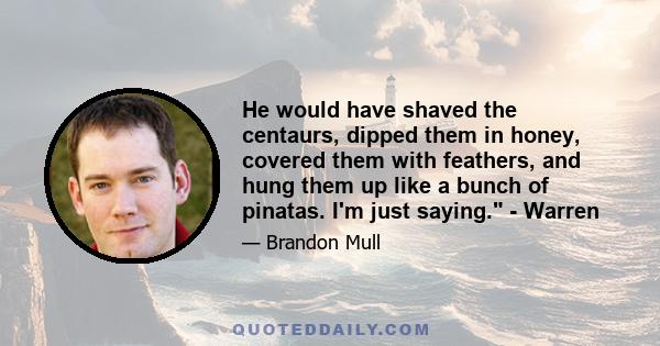 He would have shaved the centaurs, dipped them in honey, covered them with feathers, and hung them up like a bunch of pinatas. I'm just saying. - Warren