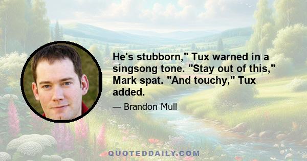 He's stubborn, Tux warned in a singsong tone. Stay out of this, Mark spat. And touchy, Tux added.