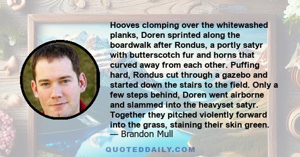 Hooves clomping over the whitewashed planks, Doren sprinted along the boardwalk after Rondus, a portly satyr with butterscotch fur and horns that curved away from each other. Puffing hard, Rondus cut through a gazebo