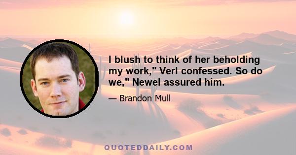 I blush to think of her beholding my work, Verl confessed. So do we, Newel assured him.