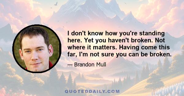 I don't know how you're standing here. Yet you haven't broken. Not where it matters. Having come this far, I'm not sure you can be broken.