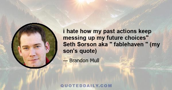 i hate how my past actions keep messing up my future choices Seth Sorson aka  fablehaven  (my son's quote)