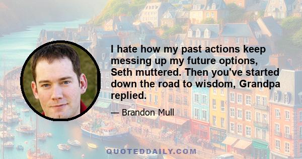 I hate how my past actions keep messing up my future options, Seth muttered. Then you've started down the road to wisdom, Grandpa replied.