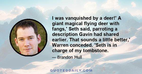 I was vanquished by a deer!' A giant magical flying deer with fangs,' Seth said, parroting a description Gavin had shared earlier. That sounds a little better,' Warren conceded. 'Seth is in charge of my tombstone.