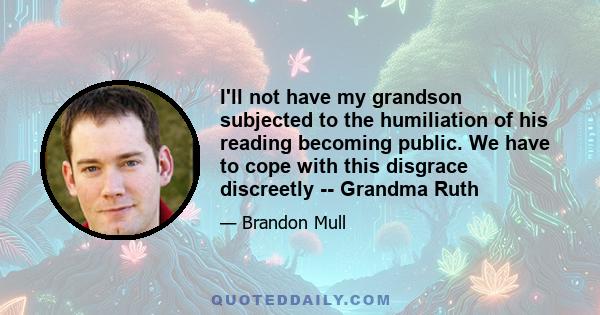 I'll not have my grandson subjected to the humiliation of his reading becoming public. We have to cope with this disgrace discreetly -- Grandma Ruth