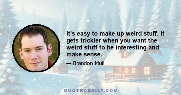 It's easy to make up weird stuff. It gets trickier when you want the weird stuff to be interesting and make sense.